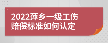 2022萍乡一级工伤赔偿标准如何认定