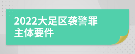 2022大足区袭警罪主体要件