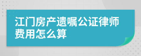 江门房产遗嘱公证律师费用怎么算