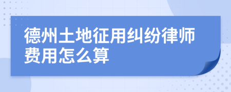 德州土地征用纠纷律师费用怎么算