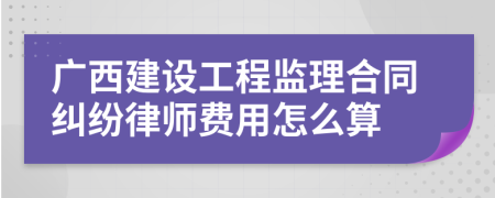广西建设工程监理合同纠纷律师费用怎么算