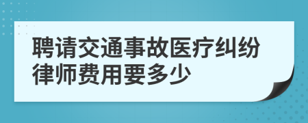 聘请交通事故医疗纠纷律师费用要多少