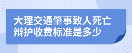大理交通肇事致人死亡辩护收费标准是多少