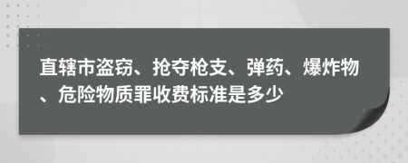 直辖市盗窃、抢夺枪支、弹药、爆炸物、危险物质罪收费标准是多少