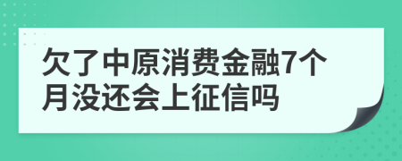 欠了中原消费金融7个月没还会上征信吗