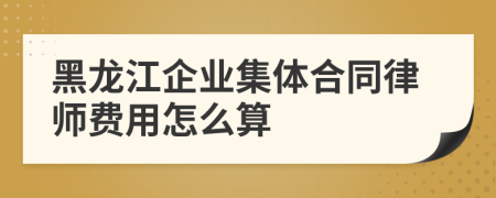 黑龙江企业集体合同律师费用怎么算