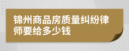 锦州商品房质量纠纷律师要给多少钱