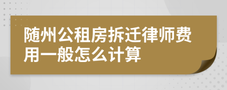 随州公租房拆迁律师费用一般怎么计算