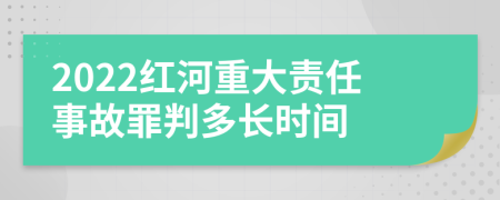 2022红河重大责任事故罪判多长时间