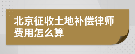 北京征收土地补偿律师费用怎么算