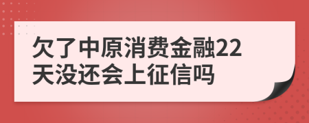 欠了中原消费金融22天没还会上征信吗