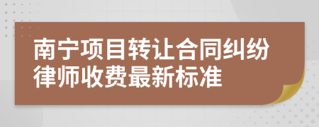 南宁项目转让合同纠纷律师收费最新标准