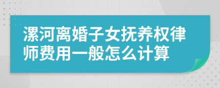 漯河离婚子女抚养权律师费用一般怎么计算