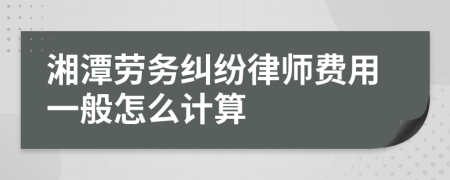 湘潭劳务纠纷律师费用一般怎么计算