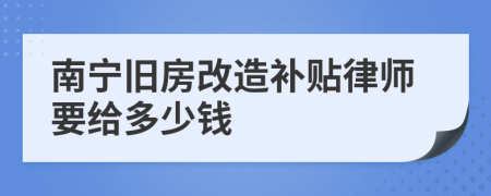 南宁旧房改造补贴律师要给多少钱