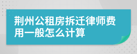 荆州公租房拆迁律师费用一般怎么计算