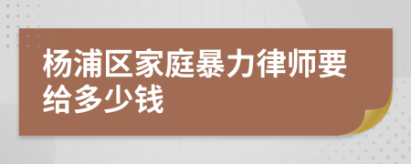 杨浦区家庭暴力律师要给多少钱