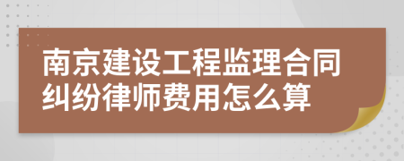 南京建设工程监理合同纠纷律师费用怎么算