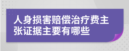 人身损害赔偿治疗费主张证据主要有哪些