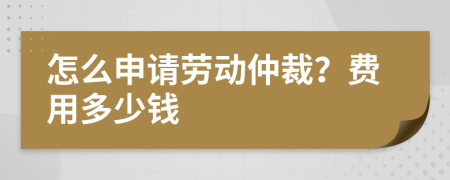 怎么申请劳动仲裁？费用多少钱