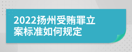 2022扬州受贿罪立案标准如何规定