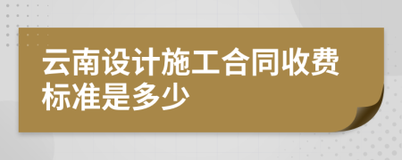 云南设计施工合同收费标准是多少