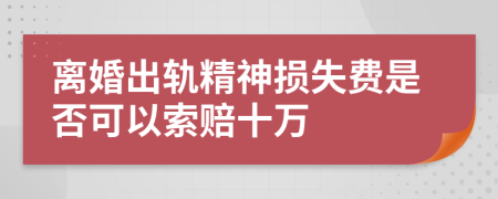 离婚出轨精神损失费是否可以索赔十万