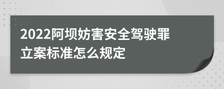 2022阿坝妨害安全驾驶罪立案标准怎么规定