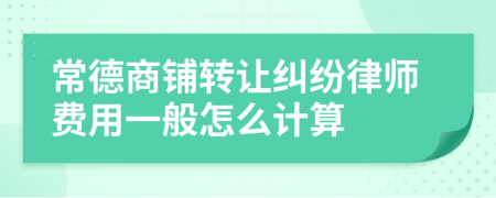 常德商铺转让纠纷律师费用一般怎么计算