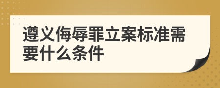 遵义侮辱罪立案标准需要什么条件