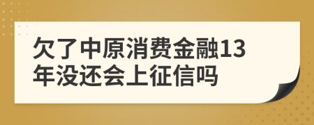 欠了中原消费金融13年没还会上征信吗