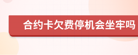 合约卡欠费停机会坐牢吗