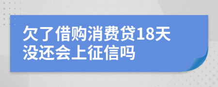 欠了借购消费贷18天没还会上征信吗