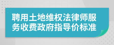 聘用土地维权法律师服务收费政府指导价标准