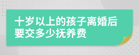 十岁以上的孩子离婚后要交多少抚养费