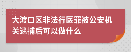 大渡口区非法行医罪被公安机关逮捕后可以做什么