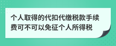 个人取得的代扣代缴税款手续费可不可以免征个人所得税