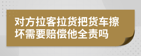 对方拉客拉货把货车擦坏需要赔偿他全责吗