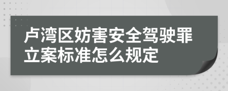 卢湾区妨害安全驾驶罪立案标准怎么规定