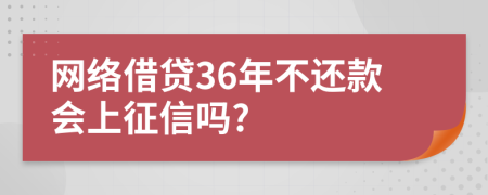 网络借贷36年不还款会上征信吗?