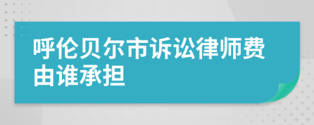 呼伦贝尔市诉讼律师费由谁承担