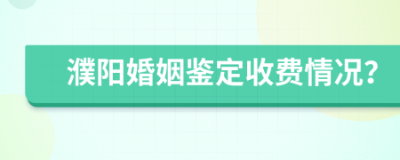 濮阳婚姻鉴定收费情况？