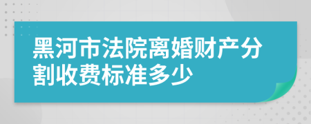 黑河市法院离婚财产分割收费标准多少