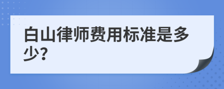 白山律师费用标准是多少？