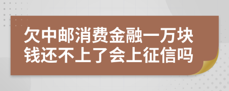 欠中邮消费金融一万块钱还不上了会上征信吗