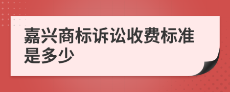 嘉兴商标诉讼收费标准是多少