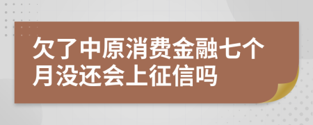 欠了中原消费金融七个月没还会上征信吗