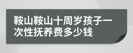 鞍山鞍山十周岁孩子一次性抚养费多少钱