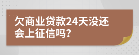 欠商业贷款24天没还会上征信吗？