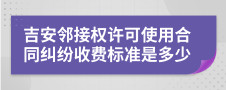 吉安邻接权许可使用合同纠纷收费标准是多少